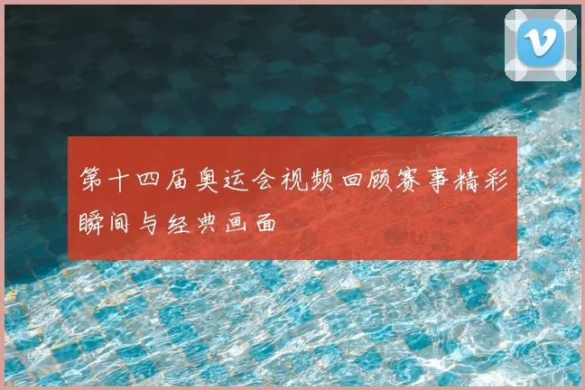 第十四届奥运会视频回顾赛事精彩瞬间与经典画面