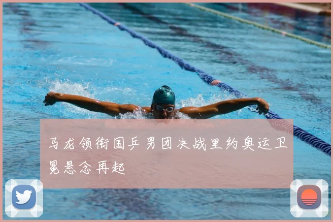 马龙领衔国乒男团决战里约奥运卫冕悬念再起