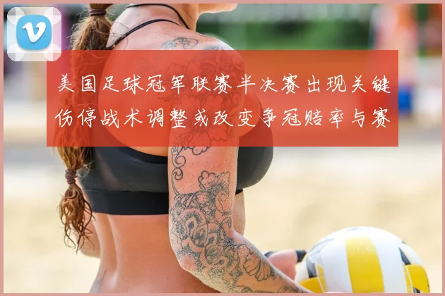 美国足球冠军联赛半决赛出现关键伤停战术调整或改变争冠赔率与赛程
