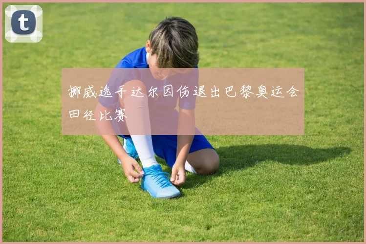 挪威选手达尔因伤退出巴黎奥运会田径比赛