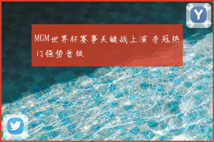 MGM世界杯赛事关键战上演 夺冠热门强势晋级