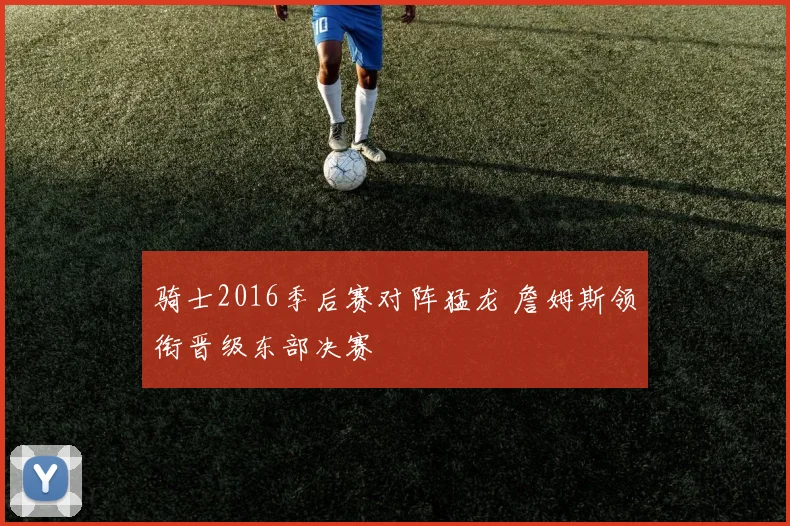 骑士2016季后赛对阵猛龙 詹姆斯领衔晋级东部决赛