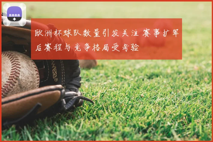 欧洲杯球队数量引发关注 赛事扩军后赛程与竞争格局受考验
