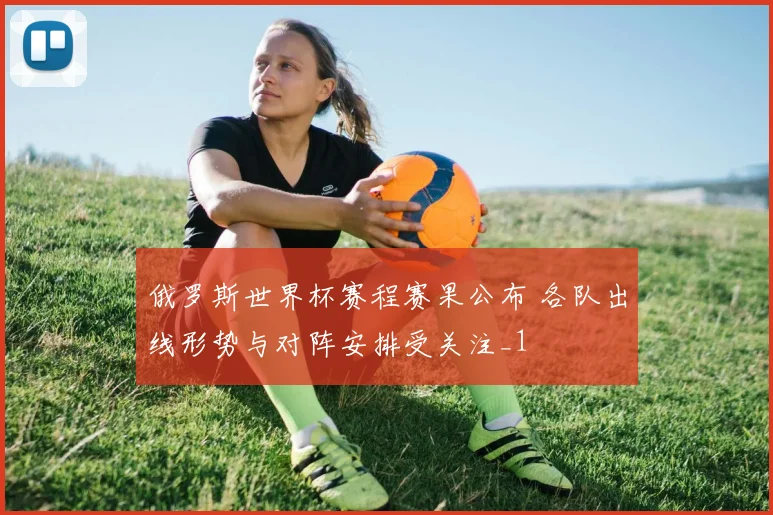 俄罗斯世界杯赛程赛果公布 各队出线形势与对阵安排受关注_1