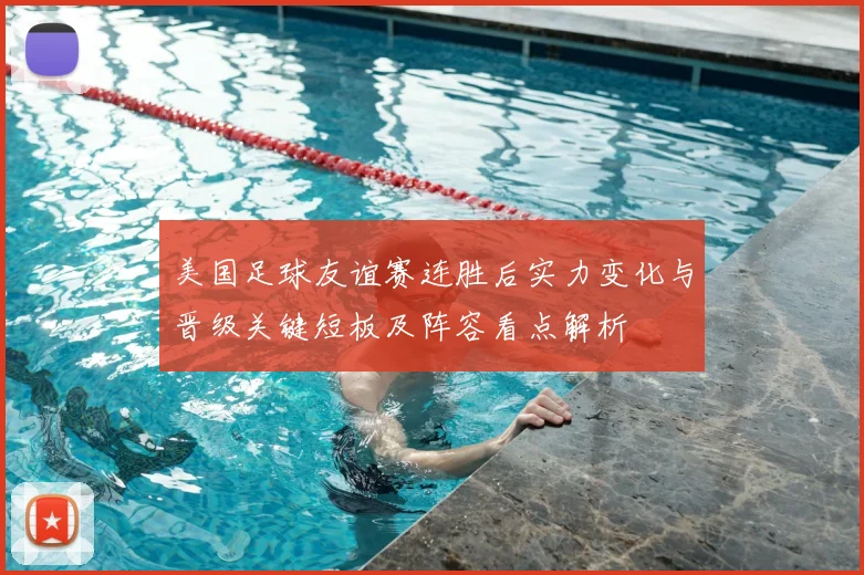 美国足球友谊赛连胜后实力变化与晋级关键短板及阵容看点解析