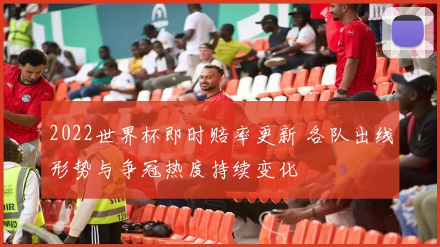 2022世界杯即时赔率更新 各队出线形势与争冠热度持续变化