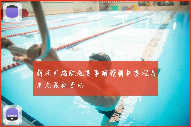 新浪直播欧冠赛事前瞻解析赛程与看点最新资讯