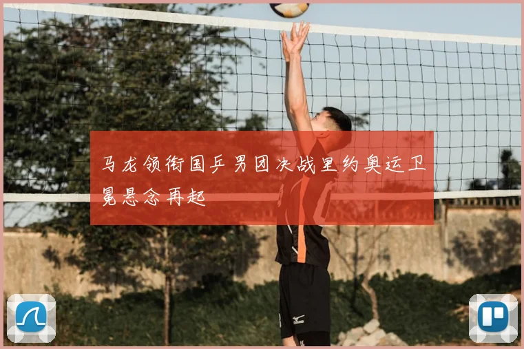 马龙领衔国乒男团决战里约奥运卫冕悬念再起