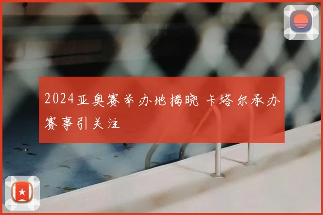 2024亚奥赛举办地揭晓 卡塔尔承办赛事引关注
