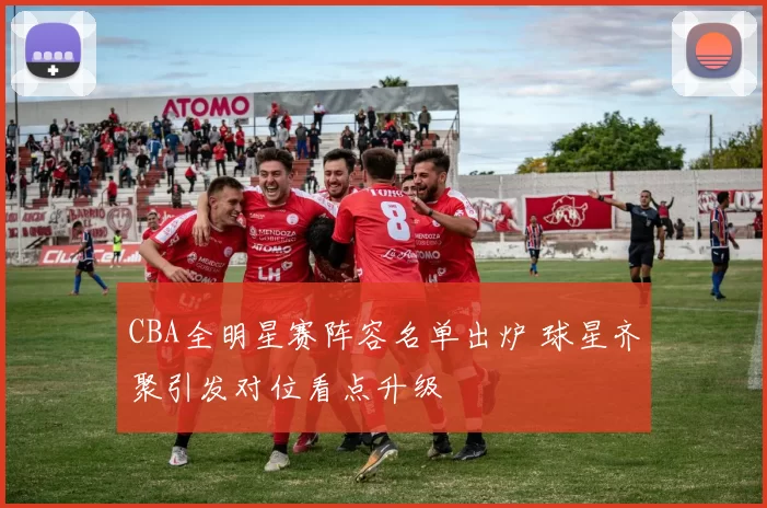 CBA全明星赛阵容名单出炉 球星齐聚引发对位看点升级