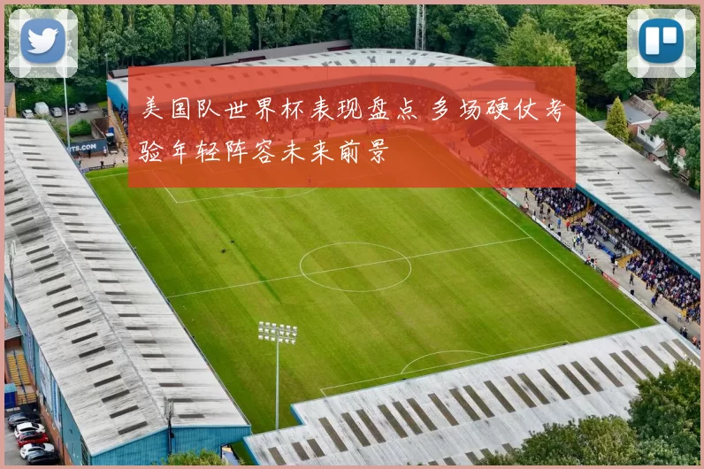 美国队世界杯表现盘点 多场硬仗考验年轻阵容未来前景