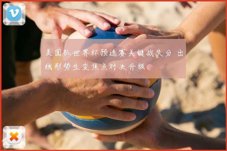 美国队世界杯预选赛关键战失分 出线形势生变焦点对决升级
