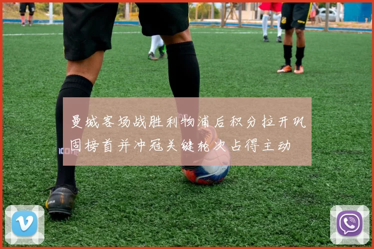 曼城客场战胜利物浦后积分拉开巩固榜首并冲冠关键轮次占得主动