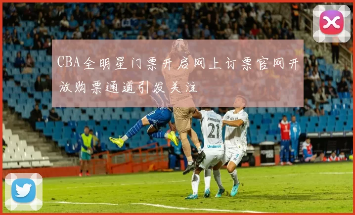 CBA全明星门票开启网上订票官网开放购票通道引发关注