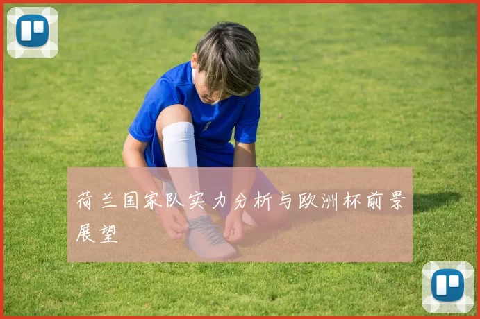 荷兰国家队实力分析与欧洲杯前景展望